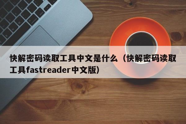 快解密碼讀取工具中文是什么（快解密碼讀取工具fastreader中文版）-第1張圖片-晉江速捷自動化科技有限公司