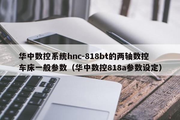 華中數控系統hnc-818bt的兩軸數控車床一般參數（華中數控818a參數設定）-第1張圖片-晉江速捷自動化科技有限公司