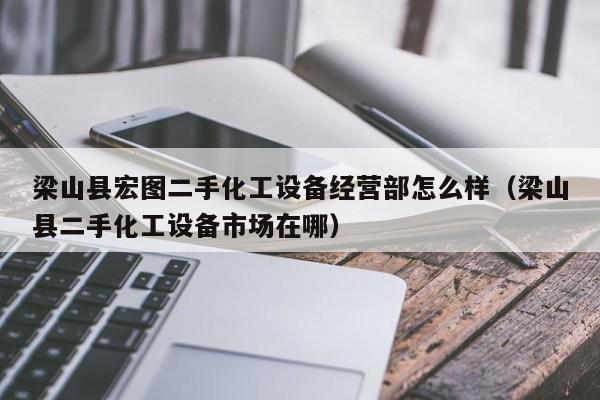 梁山縣宏圖二手化工設備經營部怎么樣（梁山縣二手化工設備市場在哪）-第1張圖片-晉江速捷自動化科技有限公司