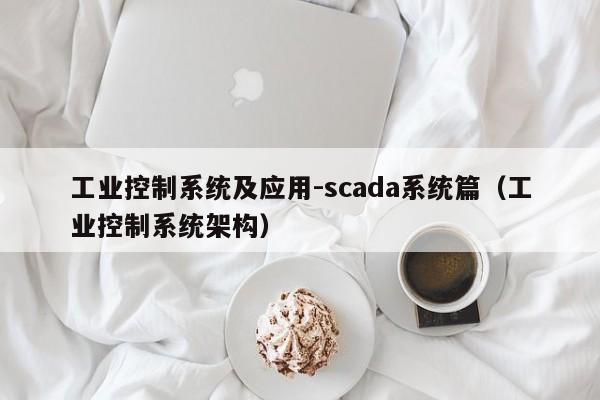 工業(yè)控制系統(tǒng)及應(yīng)用-scada系統(tǒng)篇（工業(yè)控制系統(tǒng)架構(gòu)）-第1張圖片-晉江速捷自動化科技有限公司