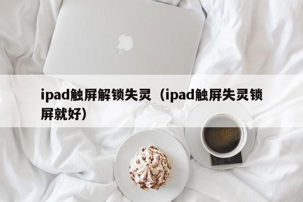 ipad觸屏解鎖失靈（ipad觸屏失靈鎖屏就好）-第1張圖片-晉江速捷自動(dòng)化科技有限公司