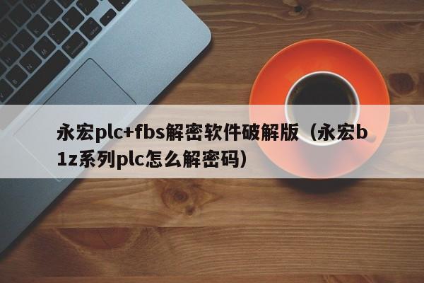 永宏plc+fbs解密軟件破解版（永宏b1z系列plc怎么解密碼）-第1張圖片-晉江速捷自動化科技有限公司