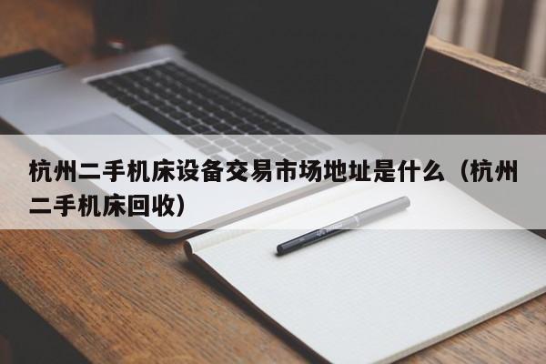 杭州二手機床設備交易市場地址是什么（杭州二手機床回收）-第1張圖片-晉江速捷自動化科技有限公司