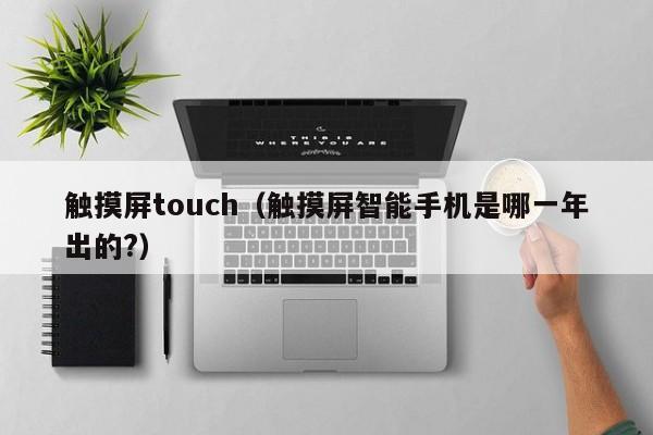 觸摸屏touch（觸摸屏智能手機是哪一年出的?）-第1張圖片-晉江速捷自動化科技有限公司