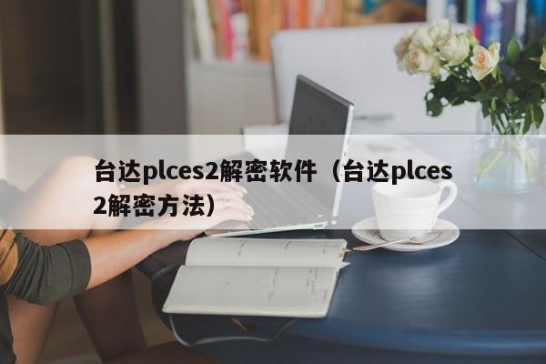 臺(tái)達(dá)plces2解密軟件（臺(tái)達(dá)plces2解密方法）-第1張圖片-晉江速捷自動(dòng)化科技有限公司