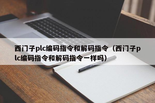 西門子plc編碼指令和解碼指令（西門子plc編碼指令和解碼指令一樣嗎）-第1張圖片-晉江速捷自動化科技有限公司