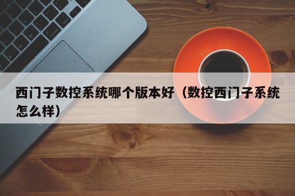 西門子數控系統哪個版本好（數控西門子系統怎么樣）-第1張圖片-晉江速捷自動化科技有限公司