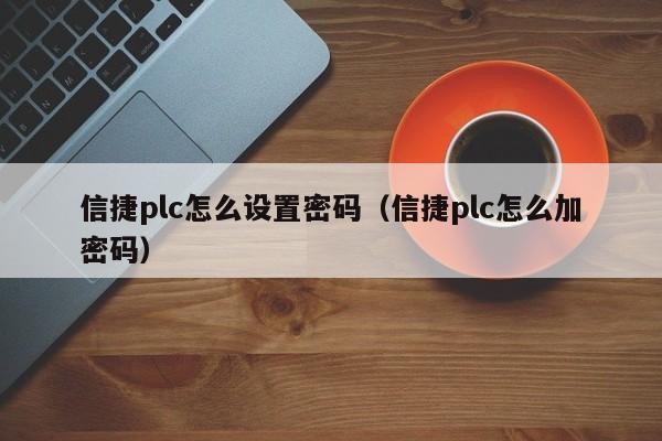 信捷plc怎么設置密碼（信捷plc怎么加密碼）-第1張圖片-晉江速捷自動化科技有限公司