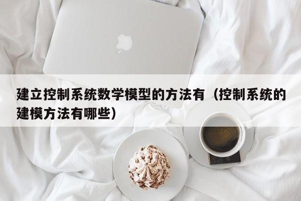 建立控制系統(tǒng)數(shù)學(xué)模型的方法有（控制系統(tǒng)的建模方法有哪些）-第1張圖片-晉江速捷自動(dòng)化科技有限公司