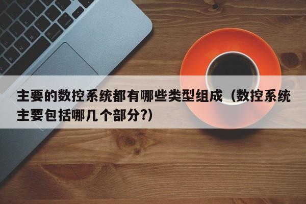 主要的數(shù)控系統(tǒng)都有哪些類型組成（數(shù)控系統(tǒng)主要包括哪幾個部分?）-第1張圖片-晉江速捷自動化科技有限公司