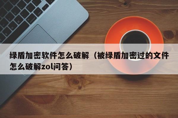 綠盾加密軟件怎么破解（被綠盾加密過的文件怎么破解zol問答）-第1張圖片-晉江速捷自動化科技有限公司