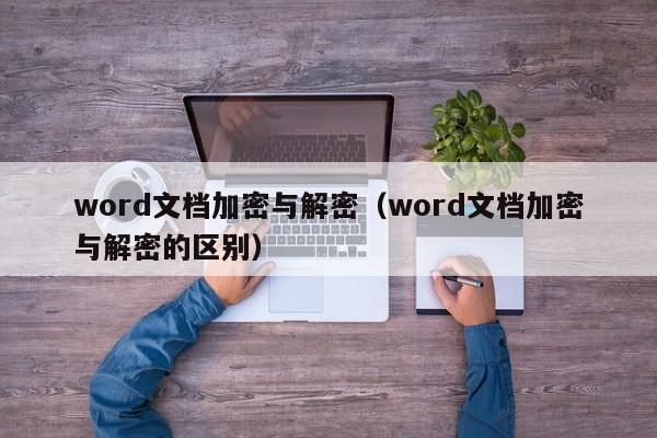 word文檔加密與解密（word文檔加密與解密的區別）-第1張圖片-晉江速捷自動化科技有限公司