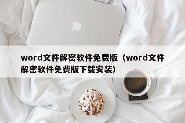 word文件解密軟件免費版（word文件解密軟件免費版下載安裝）-第1張圖片-晉江速捷自動化科技有限公司
