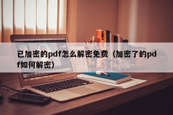已加密的pdf怎么解密免費(fèi)（加密了的pdf如何解密）-第1張圖片-晉江速捷自動(dòng)化科技有限公司