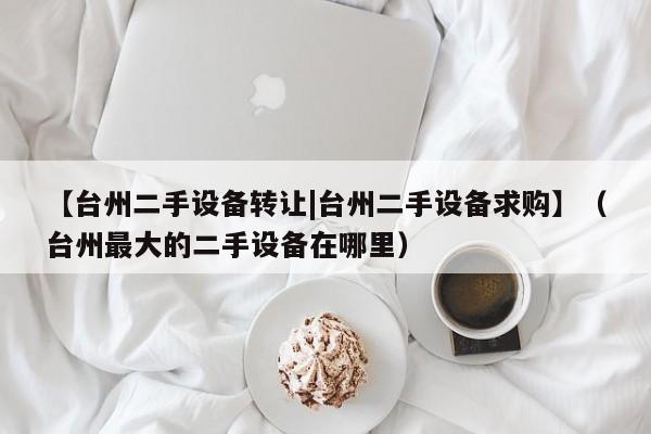 【臺州二手設備轉讓|臺州二手設備求購】（臺州最大的二手設備在哪里）-第1張圖片-晉江速捷自動化科技有限公司