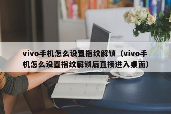vivo手機怎么設(shè)置指紋解鎖（vivo手機怎么設(shè)置指紋解鎖后直接進(jìn)入桌面）-第1張圖片-晉江速捷自動化科技有限公司