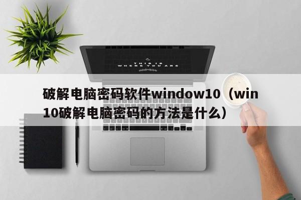 破解電腦密碼軟件window10（win10破解電腦密碼的方法是什么）-第1張圖片-晉江速捷自動化科技有限公司