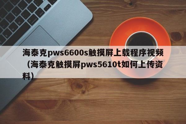 海泰克pws6600s觸摸屏上載程序視頻（海泰克觸摸屏pws5610t如何上傳資料）-第1張圖片-晉江速捷自動化科技有限公司