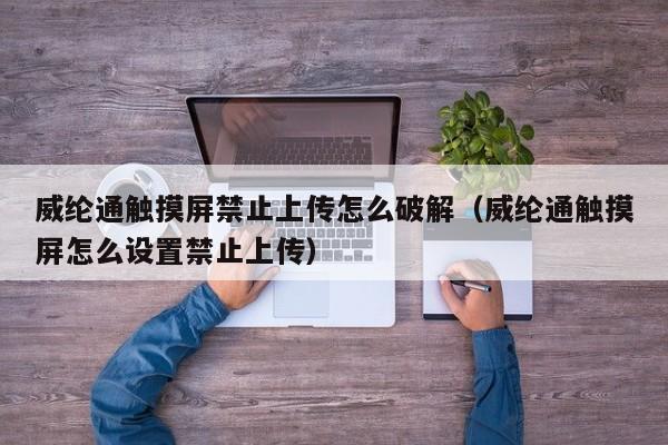 威綸通觸摸屏禁止上傳怎么破解（威綸通觸摸屏怎么設置禁止上傳）-第1張圖片-晉江速捷自動化科技有限公司