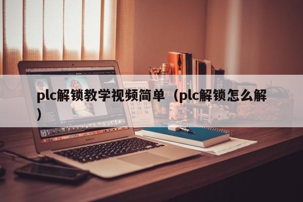 plc解鎖教學視頻簡單（plc解鎖怎么解）-第1張圖片-晉江速捷自動化科技有限公司