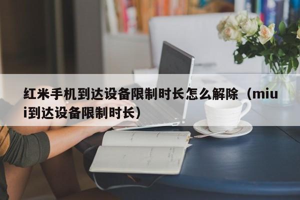 紅米手機到達設備限制時長怎么解除（miui到達設備限制時長）-第1張圖片-晉江速捷自動化科技有限公司