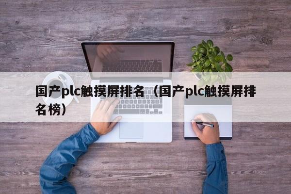 國產plc觸摸屏排名（國產plc觸摸屏排名榜）-第1張圖片-晉江速捷自動化科技有限公司