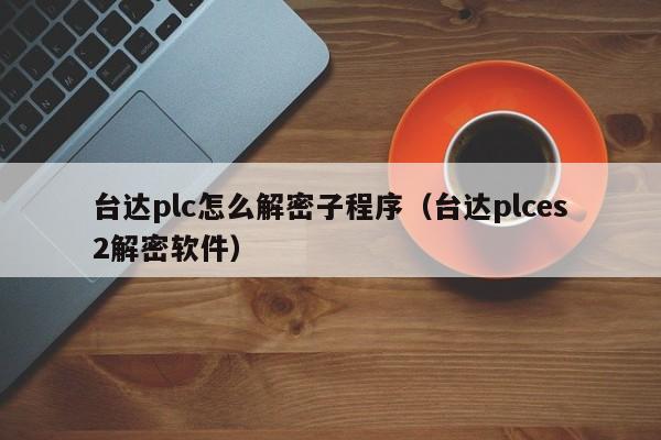 臺達plc怎么解密子程序（臺達plces2解密軟件）-第1張圖片-晉江速捷自動化科技有限公司