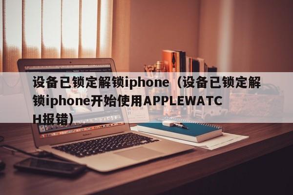 設備已鎖定解鎖iphone（設備已鎖定解鎖iphone開始使用APPLEWATCH報錯）-第1張圖片-晉江速捷自動化科技有限公司