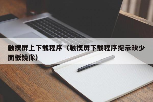 觸摸屏上下載程序（觸摸屏下載程序提示缺少面板鏡像）-第1張圖片-晉江速捷自動化科技有限公司