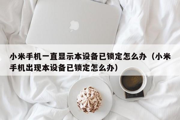 小米手機(jī)一直顯示本設(shè)備已鎖定怎么辦（小米手機(jī)出現(xiàn)本設(shè)備已鎖定怎么辦）-第1張圖片-晉江速捷自動(dòng)化科技有限公司