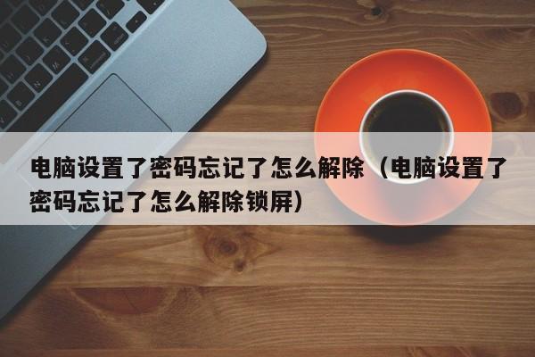 電腦設置了密碼忘記了怎么解除（電腦設置了密碼忘記了怎么解除鎖屏）-第1張圖片-晉江速捷自動化科技有限公司