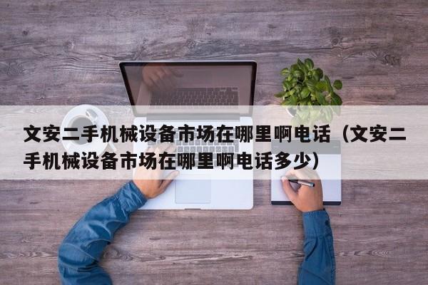 文安二手機械設備市場在哪里啊電話（文安二手機械設備市場在哪里啊電話多少）-第1張圖片-晉江速捷自動化科技有限公司