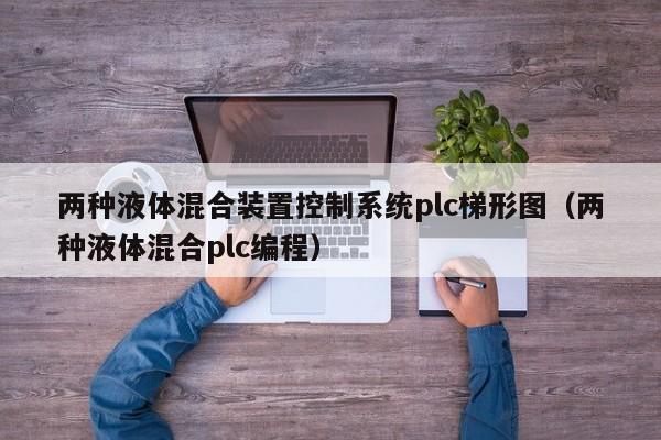 兩種液體混合裝置控制系統(tǒng)plc梯形圖（兩種液體混合plc編程）-第1張圖片-晉江速捷自動化科技有限公司