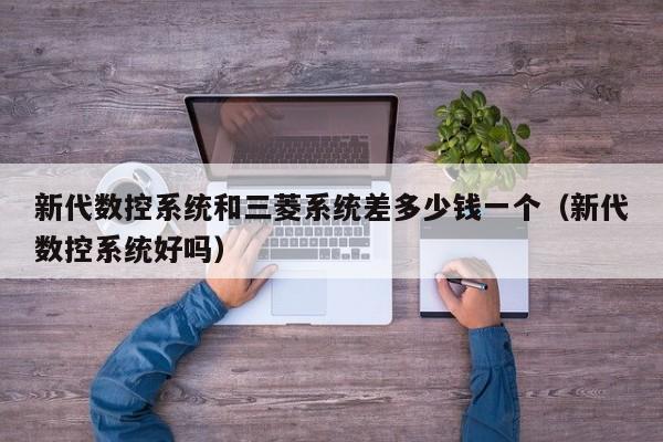 新代數(shù)控系統(tǒng)和三菱系統(tǒng)差多少錢一個(gè)（新代數(shù)控系統(tǒng)好嗎）-第1張圖片-晉江速捷自動(dòng)化科技有限公司