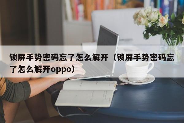 鎖屏手勢密碼忘了怎么解開（鎖屏手勢密碼忘了怎么解開oppo）-第1張圖片-晉江速捷自動化科技有限公司