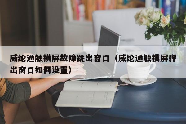 威綸通觸摸屏故障跳出窗口（威綸通觸摸屏彈出窗口如何設置）-第1張圖片-晉江速捷自動化科技有限公司