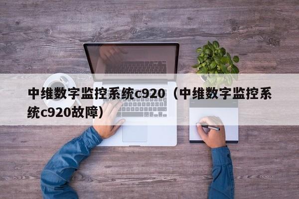 中維數字監控系統c920（中維數字監控系統c920故障）-第1張圖片-晉江速捷自動化科技有限公司