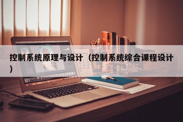 控制系統(tǒng)原理與設(shè)計(jì)（控制系統(tǒng)綜合課程設(shè)計(jì)）-第1張圖片-晉江速捷自動(dòng)化科技有限公司