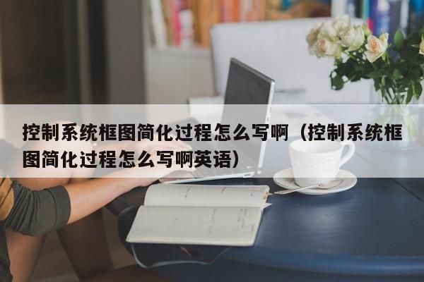 控制系統框圖簡化過程怎么寫啊（控制系統框圖簡化過程怎么寫啊英語）-第1張圖片-晉江速捷自動化科技有限公司