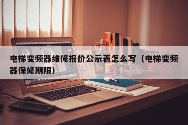 電梯變頻器維修報價公示表怎么寫（電梯變頻器保修期限）-第1張圖片-晉江速捷自動化科技有限公司