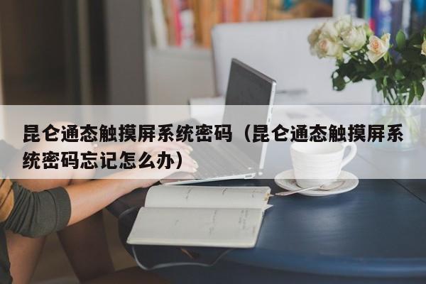 昆侖通態觸摸屏系統密碼（昆侖通態觸摸屏系統密碼忘記怎么辦）-第1張圖片-晉江速捷自動化科技有限公司