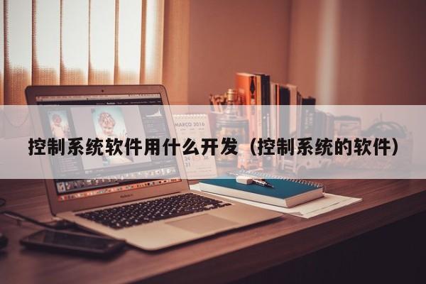 控制系統軟件用什么開發（控制系統的軟件）-第1張圖片-晉江速捷自動化科技有限公司