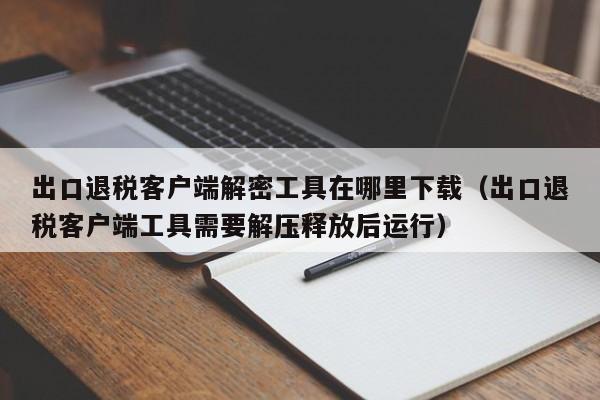 出口退稅客戶端解密工具在哪里下載（出口退稅客戶端工具需要解壓釋放后運行）-第1張圖片-晉江速捷自動化科技有限公司