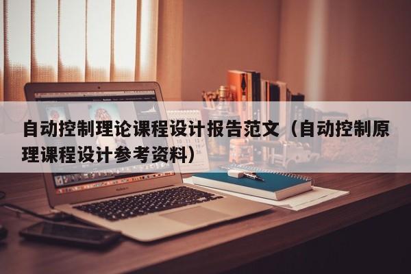 自動控制理論課程設計報告范文（自動控制原理課程設計參考資料）-第1張圖片-晉江速捷自動化科技有限公司