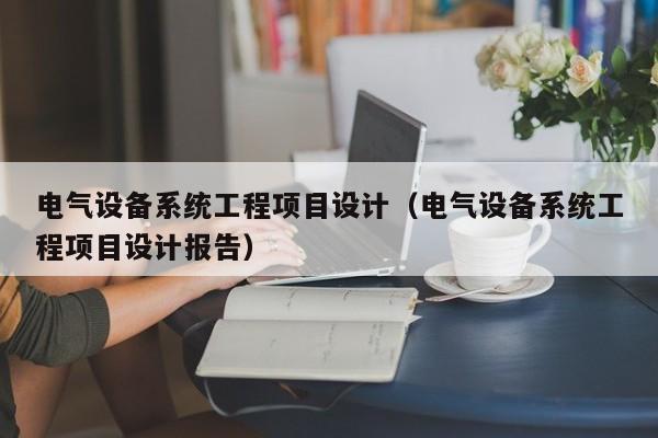 電氣設備系統工程項目設計（電氣設備系統工程項目設計報告）-第1張圖片-晉江速捷自動化科技有限公司