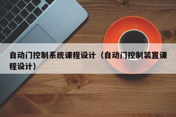 自動(dòng)門控制系統(tǒng)課程設(shè)計(jì)（自動(dòng)門控制裝置課程設(shè)計(jì)）-第1張圖片-晉江速捷自動(dòng)化科技有限公司