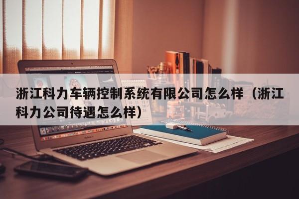 浙江科力車輛控制系統有限公司怎么樣（浙江科力公司待遇怎么樣）-第1張圖片-晉江速捷自動化科技有限公司