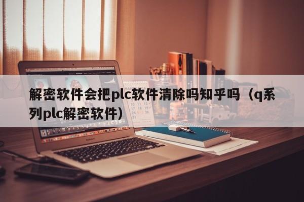 解密軟件會(huì)把plc軟件清除嗎知乎嗎（q系列plc解密軟件）-第1張圖片-晉江速捷自動(dòng)化科技有限公司