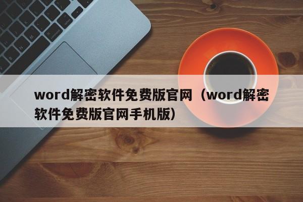 word解密軟件免費版官網（word解密軟件免費版官網手機版）-第1張圖片-晉江速捷自動化科技有限公司