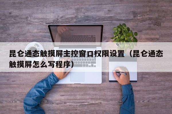 昆侖通態(tài)觸摸屏主控窗口權(quán)限設(shè)置（昆侖通態(tài)觸摸屏怎么寫程序）-第1張圖片-晉江速捷自動化科技有限公司